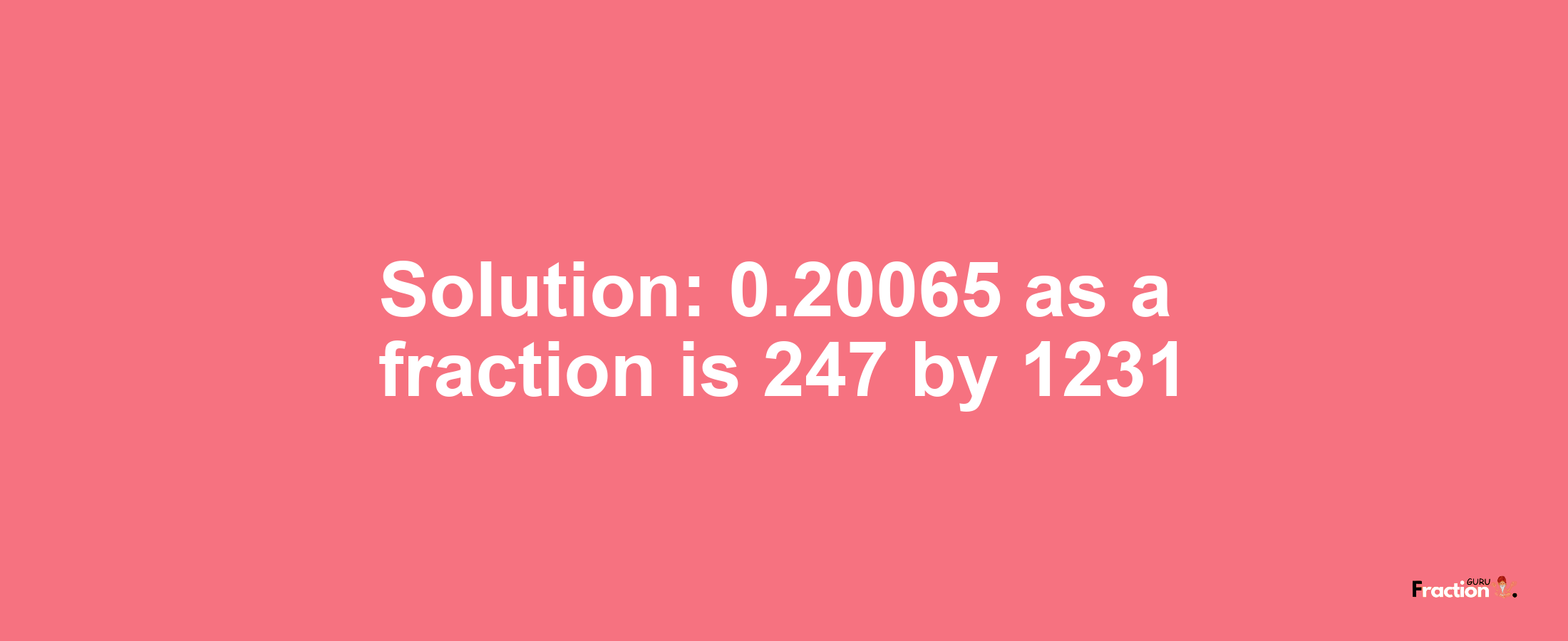 Solution:0.20065 as a fraction is 247/1231